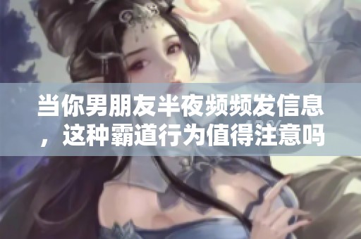当你男朋友半夜频频发信息，这种霸道行为值得注意吗