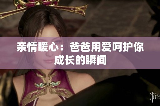 亲情暖心：爸爸用爱呵护你成长的瞬间