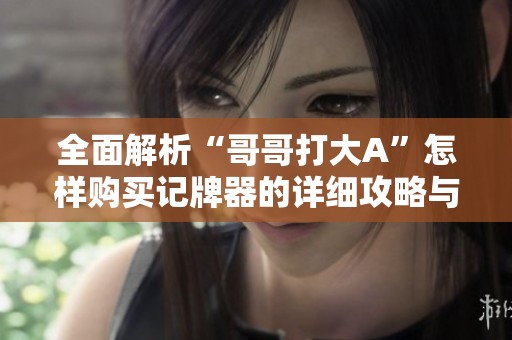 全面解析“哥哥打大A”怎样购买记牌器的详细攻略与技巧
