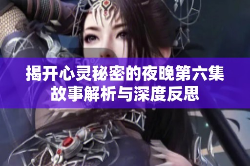 揭开心灵秘密的夜晚第六集故事解析与深度反思