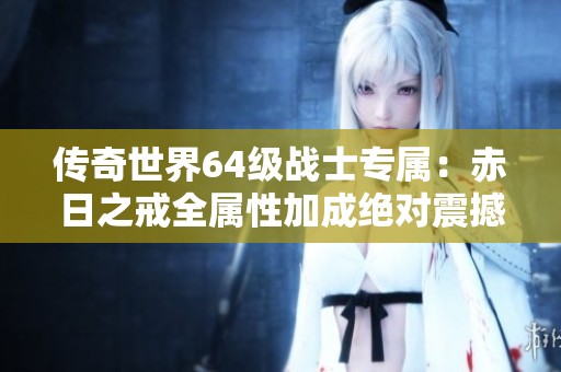 传奇世界64级战士专属：赤日之戒全属性加成绝对震撼