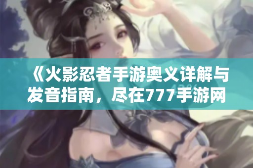 《火影忍者手游奥义详解与发音指南，尽在777手游网》