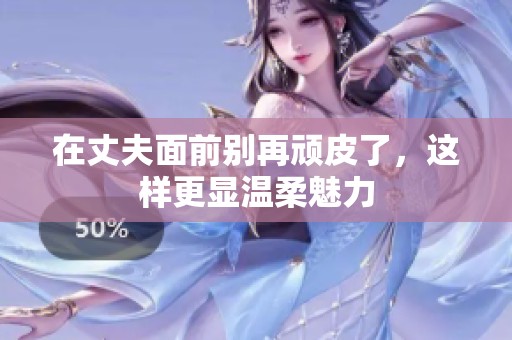 在丈夫面前别再顽皮了，这样更显温柔魅力