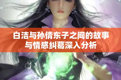 白洁与孙倩东子之间的故事与情感纠葛深入分析