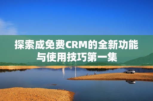 探索成免费CRM的全新功能与使用技巧第一集