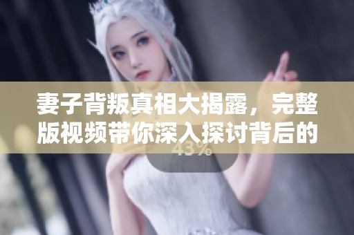 妻子背叛真相大揭露，完整版视频带你深入探讨背后的故事