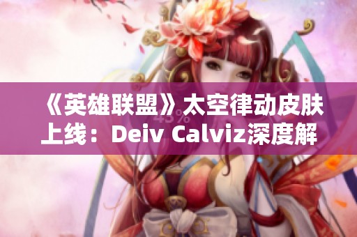 《英雄联盟》太空律动皮肤上线：Deiv Calviz深度解析猫猫布里新形象