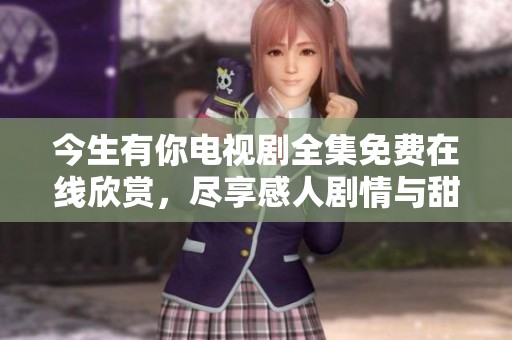 今生有你电视剧全集免费在线欣赏，尽享感人剧情与甜美爱情