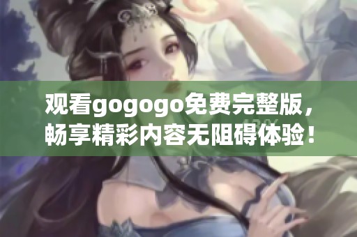 观看gogogo免费完整版，畅享精彩内容无阻碍体验！