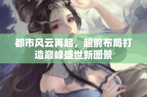 都市风云再起，超前布局打造巅峰盛世新图景