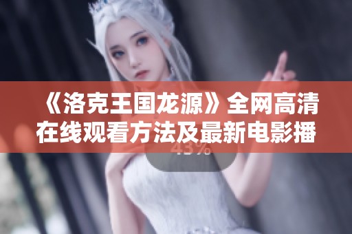《洛克王国龙源》全网高清在线观看方法及最新电影播放资源分享