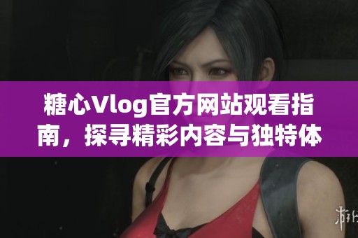 糖心Vlog官方网站观看指南，探寻精彩内容与独特体验