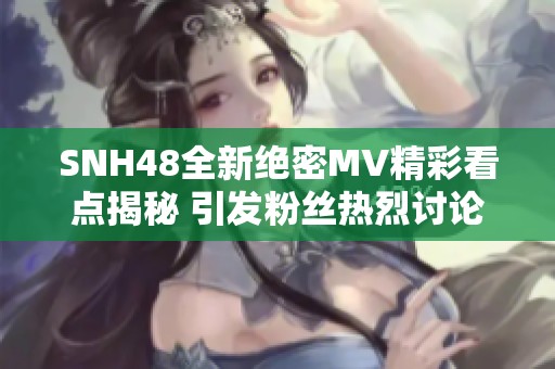 SNH48全新绝密MV精彩看点揭秘 引发粉丝热烈讨论