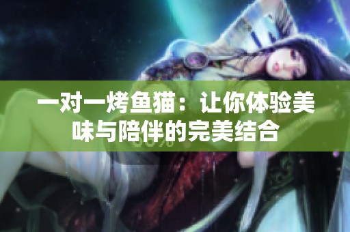一对一烤鱼猫：让你体验美味与陪伴的完美结合