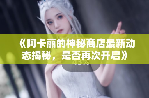 《阿卡丽的神秘商店最新动态揭秘，是否再次开启》
