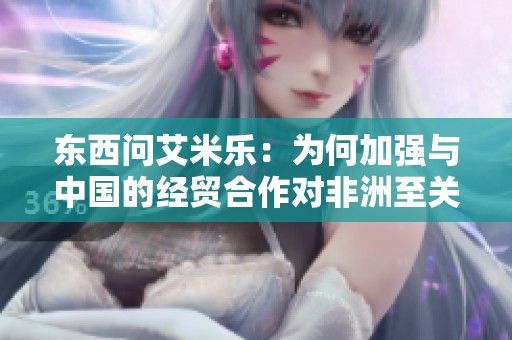 东西问艾米乐：为何加强与中国的经贸合作对非洲至关重要
