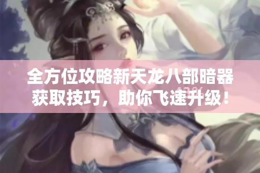 全方位攻略新天龙八部暗器获取技巧，助你飞速升级！