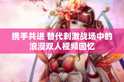 携手共进 替代刺激战场中的浪漫双人视频回忆