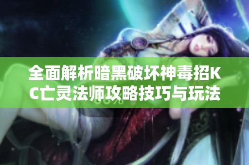 全面解析暗黑破坏神毒招KC亡灵法师攻略技巧与玩法详解