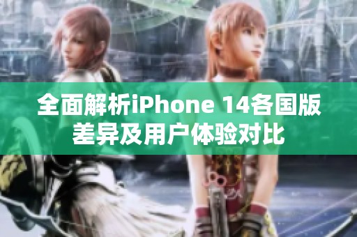全面解析iPhone 14各国版差异及用户体验对比