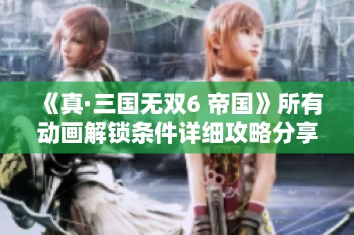 《真·三国无双6 帝国》所有动画解锁条件详细攻略分享