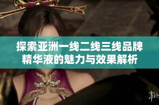 探索亚洲一线二线三线品牌精华液的魅力与效果解析