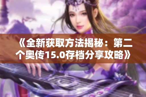 《全新获取方法揭秘：第二个奥传15.0存档分享攻略》