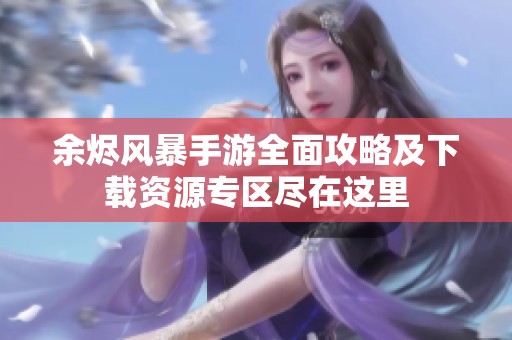 余烬风暴手游全面攻略及下载资源专区尽在这里