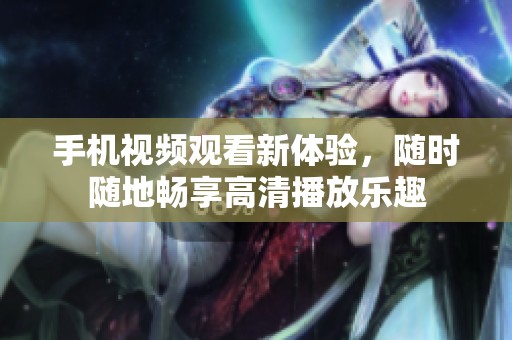 手机视频观看新体验，随时随地畅享高清播放乐趣