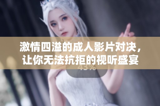 激情四溢的成人影片对决，让你无法抗拒的视听盛宴