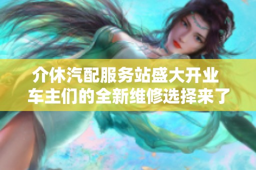 介休汽配服务站盛大开业 车主们的全新维修选择来了！