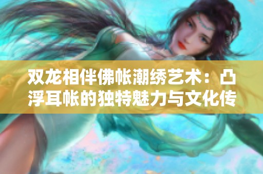 双龙相伴佛帐潮绣艺术：凸浮耳帐的独特魅力与文化传承