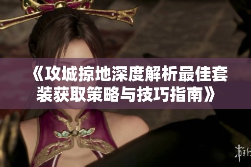 《攻城掠地深度解析最佳套装获取策略与技巧指南》