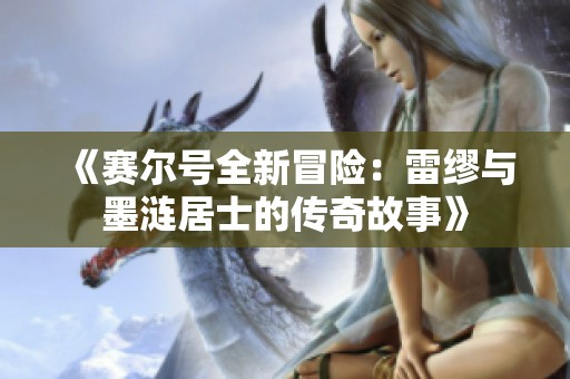 《赛尔号全新冒险：雷缪与墨涟居士的传奇故事》