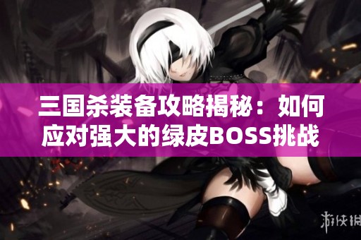 三国杀装备攻略揭秘：如何应对强大的绿皮BOSS挑战