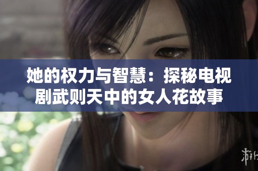 她的权力与智慧：探秘电视剧武则天中的女人花故事