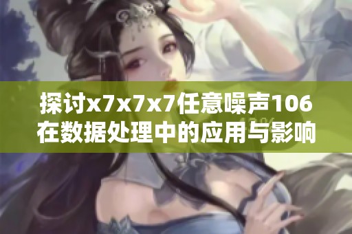 探讨x7x7x7任意噪声106在数据处理中的应用与影响