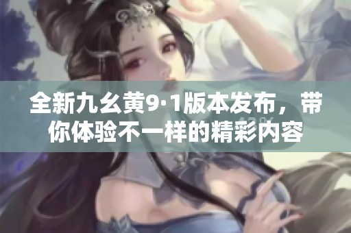 全新九幺黄9·1版本发布，带你体验不一样的精彩内容