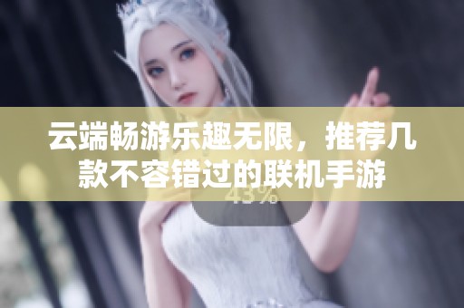 云端畅游乐趣无限，推荐几款不容错过的联机手游