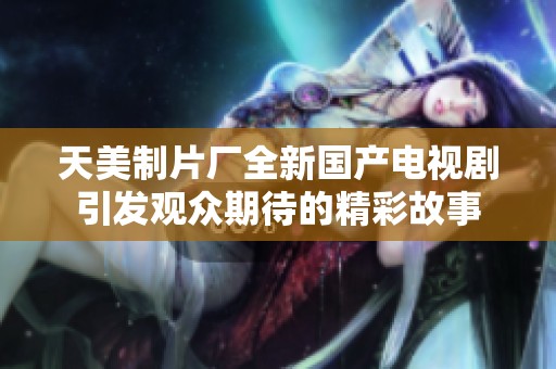 天美制片厂全新国产电视剧引发观众期待的精彩故事