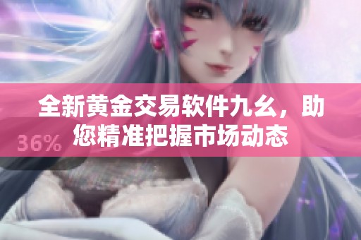 全新黄金交易软件九幺，助您精准把握市场动态