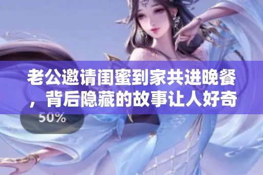 老公邀请闺蜜到家共进晚餐，背后隐藏的故事让人好奇