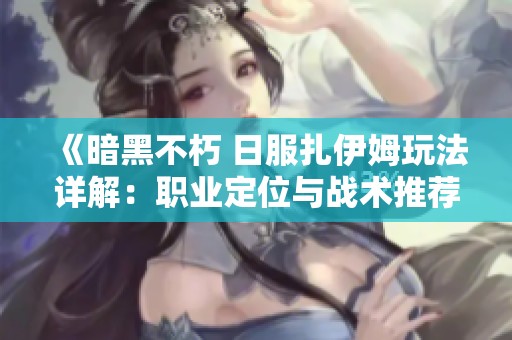 《暗黑不朽 日服扎伊姆玩法详解：职业定位与战术推荐》