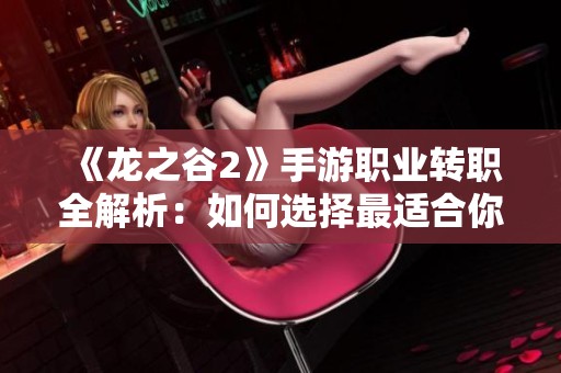 《龙之谷2》手游职业转职全解析：如何选择最适合你的职业线路