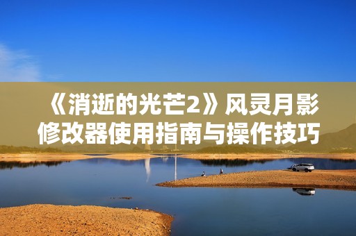 《消逝的光芒2》风灵月影修改器使用指南与操作技巧解析