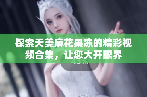 探索天美麻花果冻的精彩视频合集，让您大开眼界