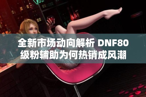 全新市场动向解析 DNF80级粉辅助为何热销成风潮