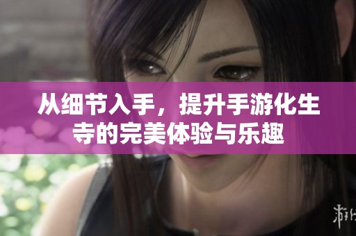从细节入手，提升手游化生寺的完美体验与乐趣