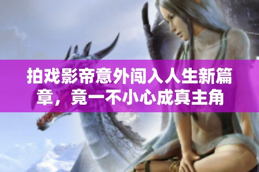 拍戏影帝意外闯入人生新篇章，竟一不小心成真主角