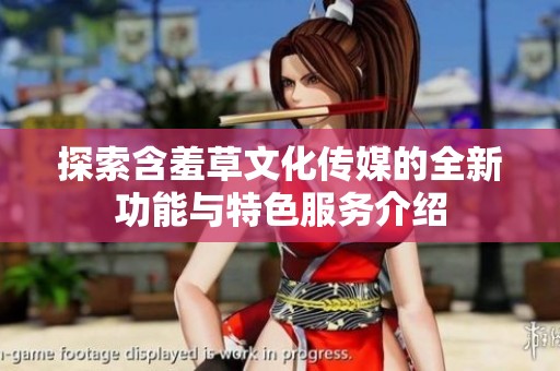探索含羞草文化传媒的全新功能与特色服务介绍